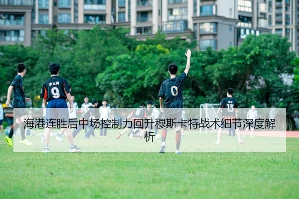 海港连胜后中场控制力回升穆斯卡特战术细节深度解析 - Kaiyun